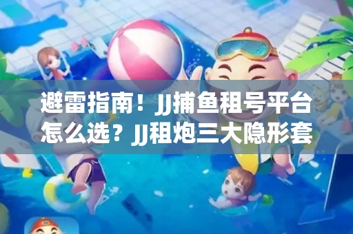避雷指南！JJ捕鱼租号平台怎么选？JJ租炮三大隐形套路全解析