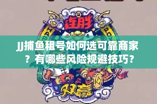 JJ捕鱼租号如何选可靠商家？有哪些风险规避技巧？
