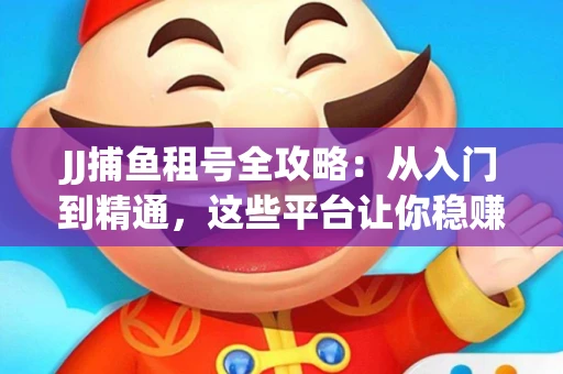 JJ捕鱼租号全攻略：从入门到精通，这些平台让你稳赚不亏